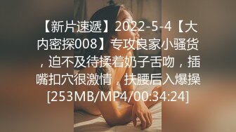 【新片速遞】2022-5-4【大内密探008】专攻良家小骚货，迫不及待揉着奶子舌吻，插嘴扣穴很激情，扶腰后入爆操[253MB/MP4/00:34:24]