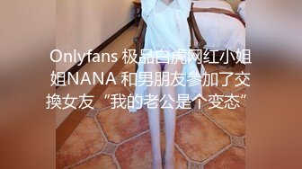 Onlyfans 极品白虎网红小姐姐NANA 和男朋友參加了交換女友“我的老公是个变态”