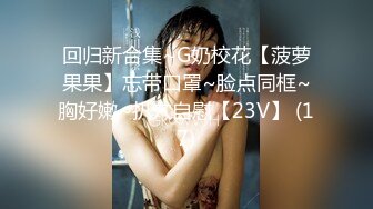 回归新合集~G奶校花【菠萝果果】忘带口罩~脸点同框~胸好嫩~扒穴自慰【23V】 (17)