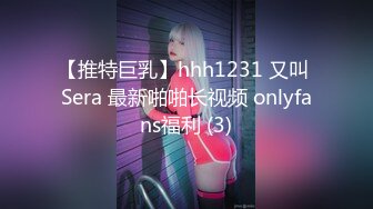 【推特巨乳】hhh1231 又叫 Sera 最新啪啪长视频 onlyfans福利 (3)