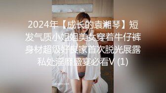 2024年【成长的袁湘琴】短发气质小姐姐美女穿着牛仔裤身材超级好良家首次脱光展露私处淫靡盛宴必看V (1)