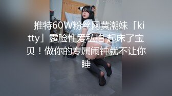 ✨推特60W粉丝网黄潮妹「kitty」露脸性爱私拍 起床了宝贝！做你的专属闹钟就不让你睡