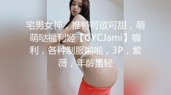 宅男女神，推特可欲可甜，萌萌哒福利姬【GYCJami】福利，各种制服啪啪，3P，紫薇，年龄虽轻