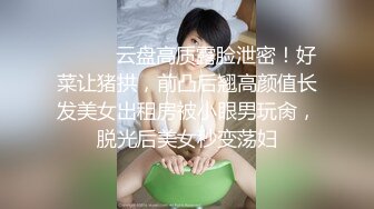 ⚫️⚫️云盘高质露脸泄密！好菜让猪拱，前凸后翘高颜值长发美女出租房被小眼男玩肏，脱光后美女秒变荡妇