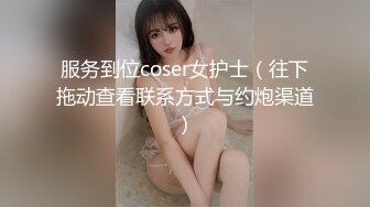 服务到位coser女护士（往下拖动查看联系方式与约炮渠道）