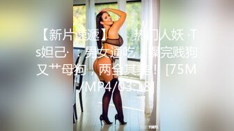 【新片速遞】 ❤️热门人妖 ·Ts妲己· ：男女通吃，操完贱狗又艹母狗，两全其美！ [75M/MP4/03:18]