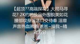 【超顶??高端探花】大司马寻花? 2K约啪极品外围貌美如花 腰部纹身淫荡口交侍奉 淫靡声音热血沸腾 爸爸~操我~精彩万分