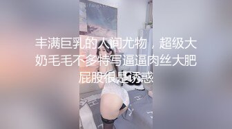 丰满巨乳的人间尤物，超级大奶毛毛不多特写逼逼肉丝大肥屁股很是诱惑