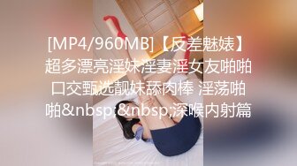 [MP4/960MB]【反差魅婊】超多漂亮淫妹淫妻淫女友啪啪口交甄选靓妹舔肉棒 淫荡啪啪&nbsp;&nbsp;深喉内射篇