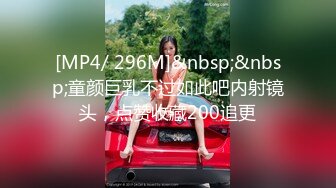 [MP4/ 296M]&nbsp;&nbsp;童颜巨乳不过如此吧内射镜头，点赞收藏200追更