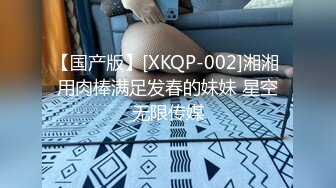 【国产版】[XKQP-002]湘湘 用肉棒满足发春的妹妹 星空无限传媒