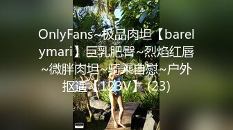 OnlyFans~极品肉坦【barelymari】巨乳肥臀~烈焰红唇~微胖肉坦~骑乘自慰~户外抠逼【123V】 (23)