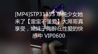 [MP4]STP31853 单纯少女她来了【蛮蛮不懂爱】大屌哥真享受，嫩妹子陶醉在性爱的快感中 VIP0600