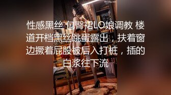 性感黑丝 包臀裙LO娘调教 楼道开档黑丝跳蛋露出，扶着窗边撅着屁股被后入打桩，插的白浆往下流