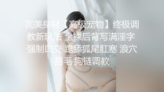 完美身材【高级宠物】终极调教新玩法 全裸后背写满淫字 强制口交 跪舔狐尾肛塞 浪穴刮毛 狗链调教