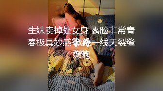 生妹卖掉处女身 露脸非常青春极具妙感 紧致一线天裂缝嫩鲍