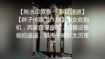 【無水印原版---新片速遞】【胖子传媒工作室】熟女收割机，两家良家良家，拿着设备偷拍逼逼，爆操干瘫软太厉害了