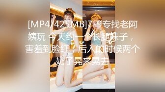 [MP4/425MB]7-9专找老阿姨玩 今天约一个长腿妹子，害羞到脸红，后入的时候两个奶子晃来晃去