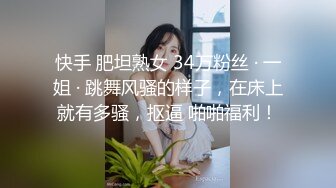 快手 肥坦熟女 34万粉丝 · 一姐 · 跳舞风骚的样子，在床上就有多骚，抠逼 啪啪福利！