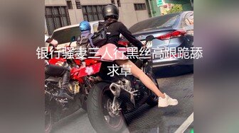 银行骚妻三人行黑丝高跟跪舔求草