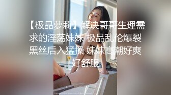 【极品萝莉】解决哥哥生理需求的淫荡妹妹 极品乱伦爆裂黑丝后入猛操 妹妹高潮好爽好舒服