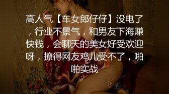 高人气【车女郎仔仔】没电了，行业不景气，和男友下海赚快钱，会聊天的美女好受欢迎呀，撩得网友鸡儿受不了，啪啪实战