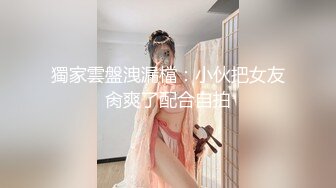 獨家雲盤洩漏檔：小伙把女友肏爽了配合自拍