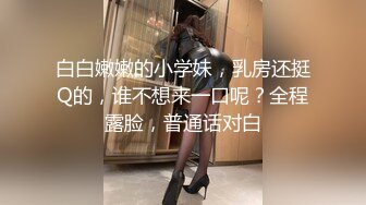 白白嫩嫩的小学妹，乳房还挺Q的，谁不想来一口呢？全程露脸，普通话对白