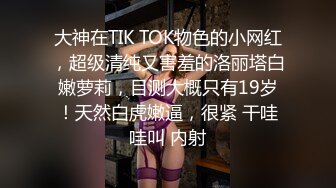 大神在TIK TOK物色的小网红，超级清纯又害羞的洛丽塔白嫩萝莉，目测大概只有19岁！天然白虎嫩逼，很紧 干哇哇叫 内射