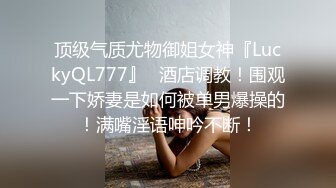 顶级气质尤物御姐女神『LuckyQL777』✿酒店调教！围观一下娇妻是如何被单男爆操的！满嘴淫语呻吟不断！