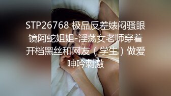 STP26768 极品反差婊闷骚眼镜阿蛇姐姐-淫荡女老师穿着开档黑丝和网友（学生）做爱呻吟刺激