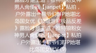 露脸才是王道！推特狼粉女神男人肏便器【janpet】私拍，户外露出一帮爷们群P她堪比岛国女优《顶级泄密极品反差》露脸才是王道！推特狼粉女神男人肏便器【janpet】私拍，户外露出一帮爷们群P她堪比岛国女优V (9)