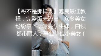 【哥不是那样人】泡良最佳教程，完整版未流出，众多美女纷纷拿下，漂亮学生妹，白领都市丽人，事业单位小美女 (7)