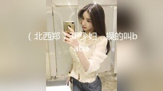 （北西郑）3P少妇，操的叫baba