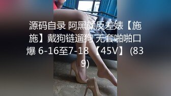 源码自录 阿黑颜反差婊【施施】戴狗链遛狗 无套啪啪口爆 6-16至7-18 【45V】 (839)