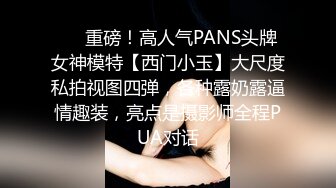 ❤️重磅！高人气PANS头牌女神模特【西门小玉】大尺度私拍视图四弹，各种露奶露逼情趣装，亮点是摄影师全程PUA对话