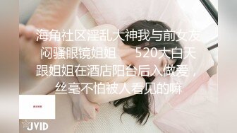 海角社区淫乱大神我与前女友闷骚眼镜姐姐❤️520大白天跟姐姐在酒店阳台后入做爱，丝毫不怕被人看见的嘛