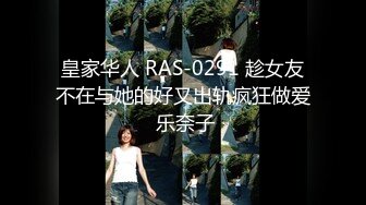 皇家华人 RAS-0291 趁女友不在与她的好又出轨疯狂做爱 乐奈子