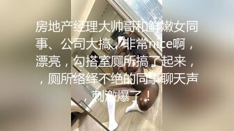 房地产经理大帅哥和鲜嫩女同事、公司大搞，非常nice啊，漂亮，勾搭室厕所搞了起来，，厕所络绎不绝的同事聊天声，刺激爆了！