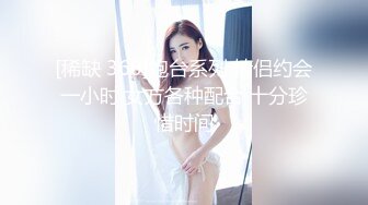 [稀缺 360]炮台系列 情侣约会一小时 女方各种配合 十分珍惜时间