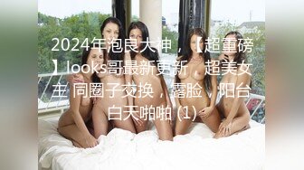 2024年泡良大神，【超重磅】looks哥最新更新，超美女主 同圈子交换，露脸，阳台白天啪啪 (1)