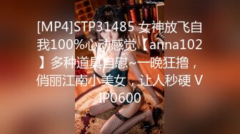 [MP4]STP31485 女神放飞自我100%心动感觉【anna102】多种道具自慰~一晚狂撸，俏丽江南小美女，让人秒硬 VIP0600