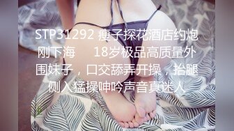 STP31292 瘦子探花酒店约炮刚下海❤️18岁极品高质量外围妹子，口交舔弄开操，抬腿侧入猛操呻吟声音真迷人