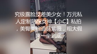 究极露脸反差美少女！万元私人定制陪玩女神【小C】私拍，美臀美鲍道具紫薇，粗大假屌一坐到底