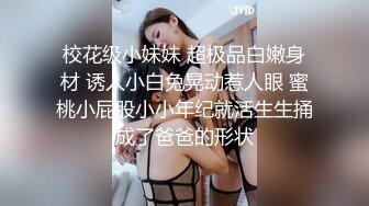 校花级小妹妹 超极品白嫩身材 诱人小白兔晃动惹人眼 蜜桃小屁股小小年纪就活生生捅成了爸爸的形状