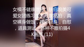 女模不健康泄密，肤白貌美可爱女团练习生大尺度私拍，真空裸身做饭，裸体健身，自慰，道具测试，各种不雅拍摄4K画质 (11)