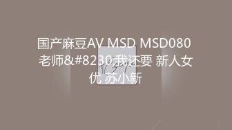 国产麻豆AV MSD MSD080 老师&#8230;我还要 新人女优 苏小新