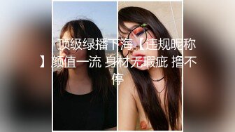 ❤️顶级绿播下海【违规昵称】颜值一流 身材无瑕疵 撸不停