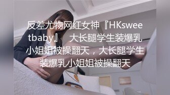 反差尤物网红女神『HKsweetbaby』✿大长腿学生装爆乳小姐姐被操翻天，大长腿学生装爆乳小姐姐被操翻天