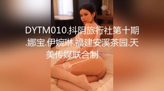 DYTM010.抖阴旅行社第十期.娜宝.伊婉琳.福建安溪茶园.天美传媒联合制���